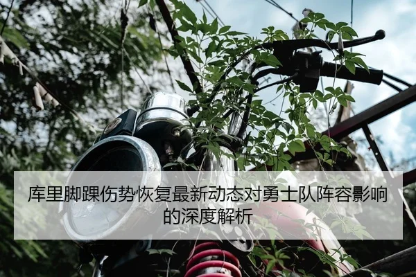 库里脚踝伤势恢复最新动态对勇士队阵容影响的深度解析